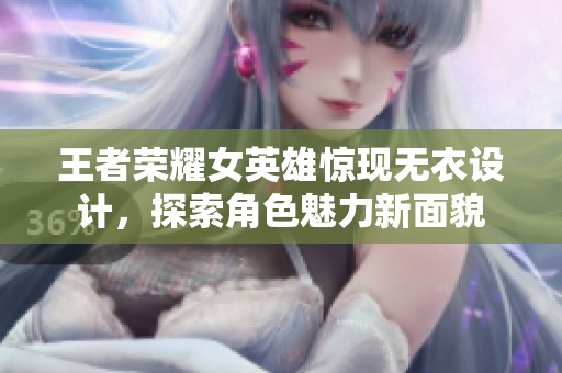 王者荣耀女英雄惊现无衣设计，探索角色魅力新面貌