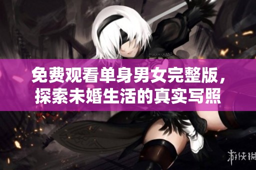 免费观看单身男女完整版，探索未婚生活的真实写照