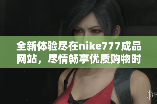 全新体验尽在nike777成品网站，尽情畅享优质购物时光