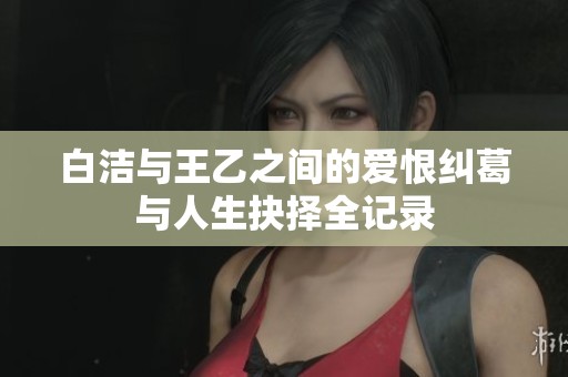 白洁与王乙之间的爱恨纠葛与人生抉择全记录
