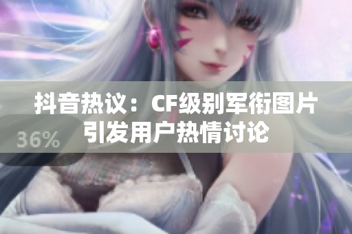 抖音热议：CF级别军衔图片引发用户热情讨论
