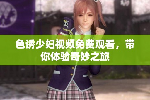 色诱少妇视频免费观看，带你体验奇妙之旅
