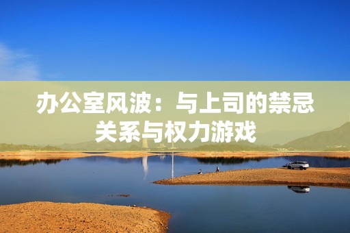 办公室风波：与上司的禁忌关系与权力游戏