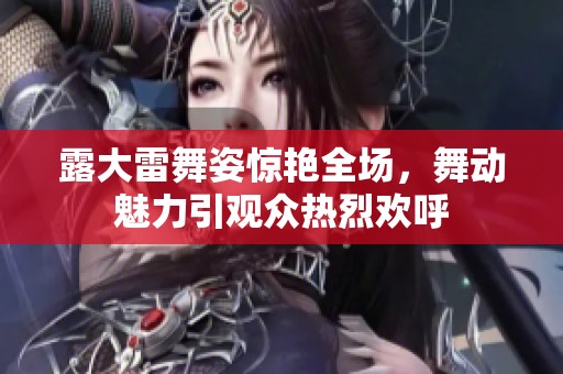 露大雷舞姿惊艳全场，舞动魅力引观众热烈欢呼