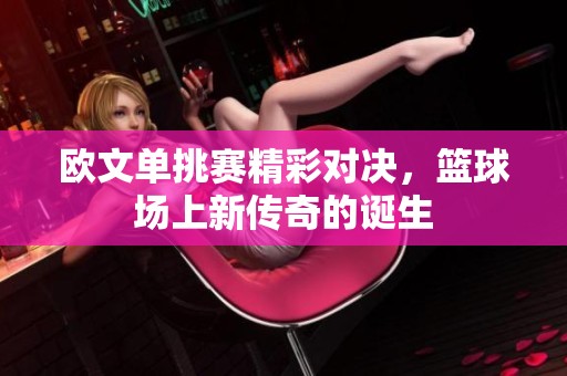 欧文单挑赛精彩对决，篮球场上新传奇的诞生