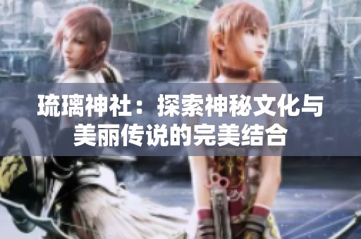 琉璃神社：探索神秘文化与美丽传说的完美结合