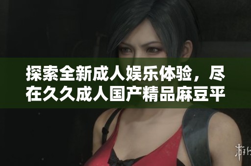 探索全新成人娱乐体验，尽在久久成人国产精品麻豆平台