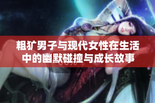 粗犷男子与现代女性在生活中的幽默碰撞与成长故事