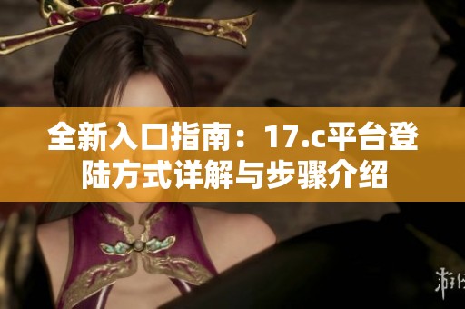 全新入口指南：17.c平台登陆方式详解与步骤介绍