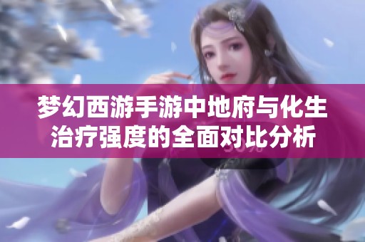 梦幻西游手游中地府与化生治疗强度的全面对比分析