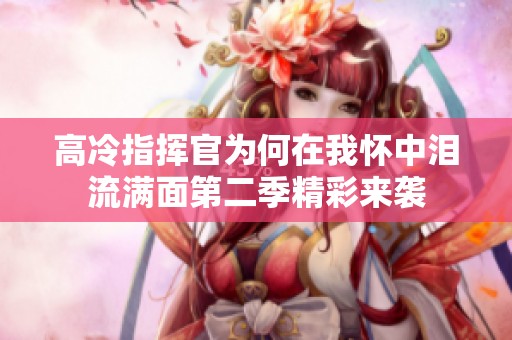 高冷指挥官为何在我怀中泪流满面第二季精彩来袭