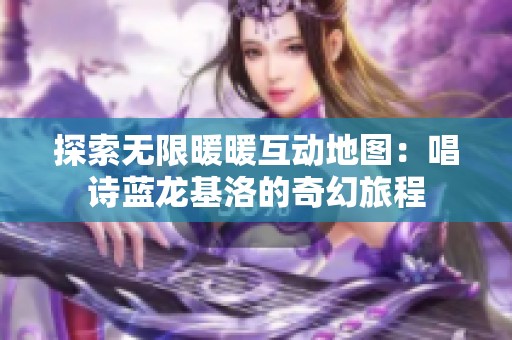 探索无限暖暖互动地图：唱诗蓝龙基洛的奇幻旅程