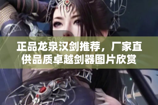 正品龙泉汉剑推荐，厂家直供品质卓越剑器图片欣赏
