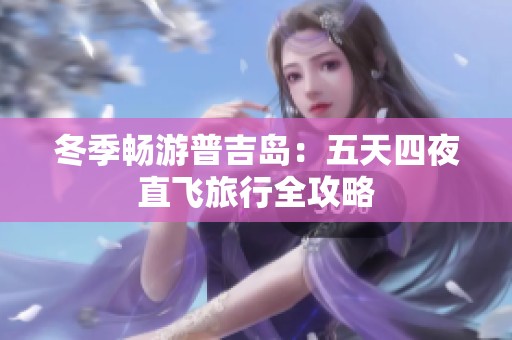 冬季畅游普吉岛：五天四夜直飞旅行全攻略
