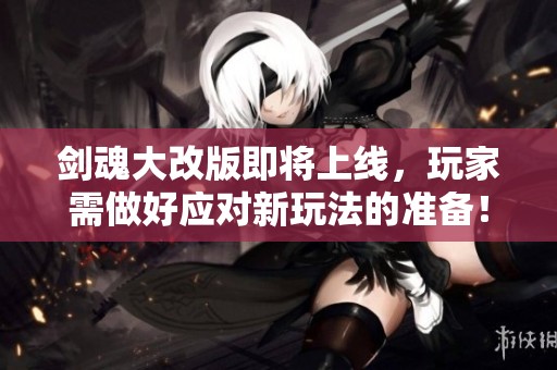 剑魂大改版即将上线，玩家需做好应对新玩法的准备！