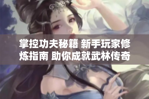 掌控功夫秘籍 新手玩家修炼指南 助你成就武林传奇
