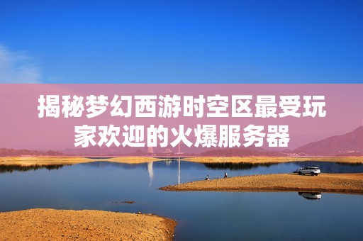 揭秘梦幻西游时空区最受玩家欢迎的火爆服务器