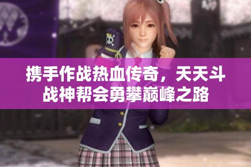 携手作战热血传奇，天天斗战神帮会勇攀巅峰之路