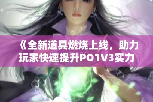 《全新道具燃烧上线，助力玩家快速提升PO1V3实力》