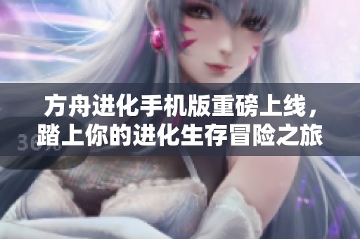 方舟进化手机版重磅上线，踏上你的进化生存冒险之旅