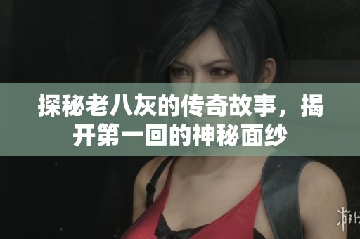 探秘老八灰的传奇故事，揭开第一回的神秘面纱