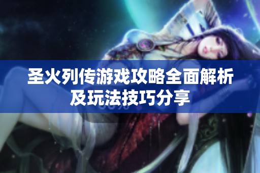 圣火列传游戏攻略全面解析及玩法技巧分享