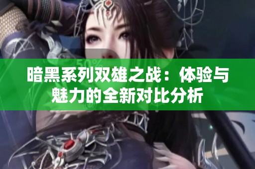 暗黑系列双雄之战：体验与魅力的全新对比分析