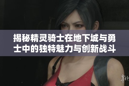 揭秘精灵骑士在地下城与勇士中的独特魅力与创新战斗方式