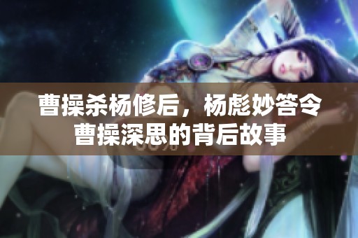 曹操杀杨修后，杨彪妙答令曹操深思的背后故事