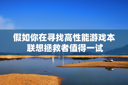 假如你在寻找高性能游戏本 联想拯救者值得一试