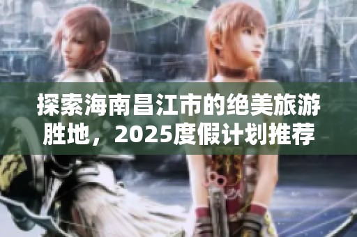 探索海南昌江市的绝美旅游胜地，2025度假计划推荐