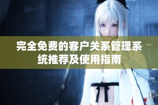 完全免费的客户关系管理系统推荐及使用指南