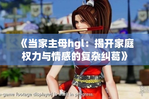 《当家主母hgl：揭开家庭权力与情感的复杂纠葛》