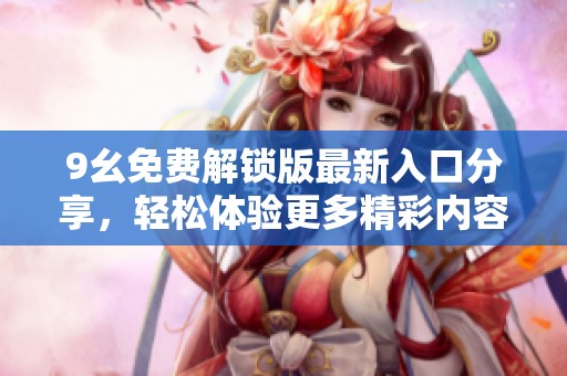 9幺免费解锁版最新入口分享，轻松体验更多精彩内容