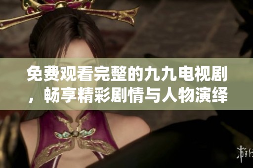 免费观看完整的九九电视剧，畅享精彩剧情与人物演绎