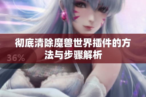 彻底清除魔兽世界插件的方法与步骤解析