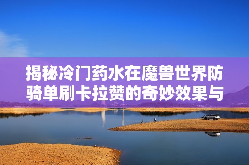 揭秘冷门药水在魔兽世界防骑单刷卡拉赞的奇妙效果与策略