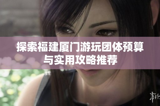 探索福建厦门游玩团体预算与实用攻略推荐