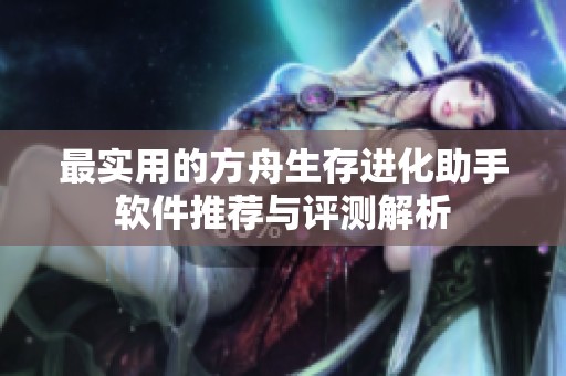 最实用的方舟生存进化助手软件推荐与评测解析