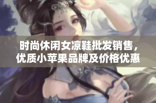 时尚休闲女凉鞋批发销售，优质小苹果品牌及价格优惠介绍