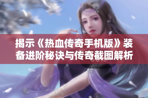 揭示《热血传奇手机版》装备进阶秘诀与传奇截图解析