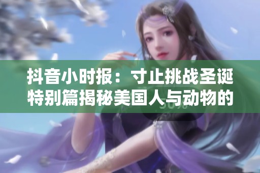 抖音小时报：寸止挑战圣诞特别篇揭秘美国人与动物的互动情景