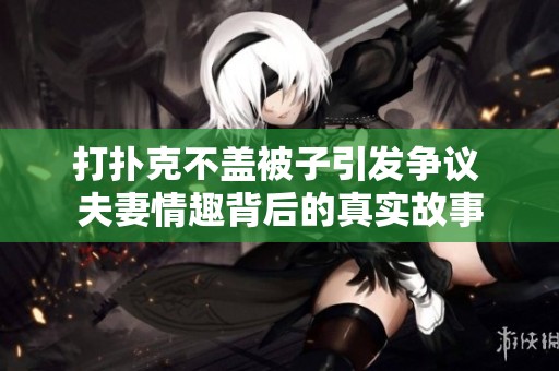 打扑克不盖被子引发争议 夫妻情趣背后的真实故事