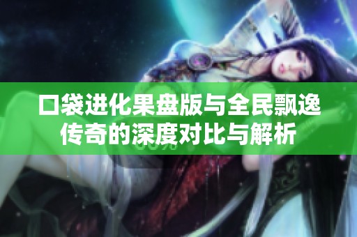 口袋进化果盘版与全民飘逸传奇的深度对比与解析