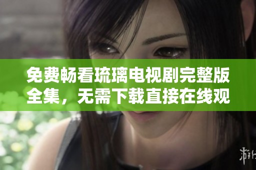 免费畅看琉璃电视剧完整版全集，无需下载直接在线观赏