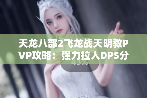 天龙八部2飞龙战天明教PVP攻略：强力拉人DPS分析与心得分享