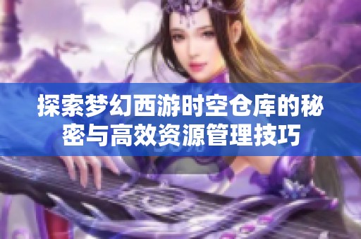 探索梦幻西游时空仓库的秘密与高效资源管理技巧