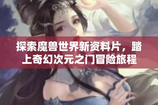 探索魔兽世界新资料片，踏上奇幻次元之门冒险旅程