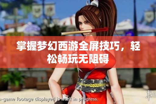 掌握梦幻西游全屏技巧，轻松畅玩无阻碍
