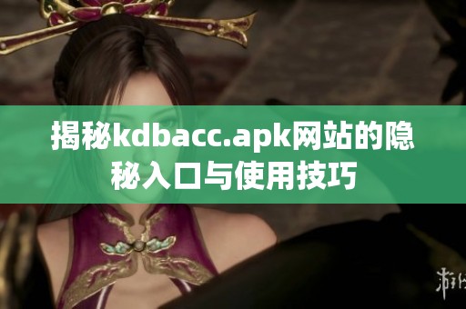 揭秘kdbacc.apk网站的隐秘入口与使用技巧
